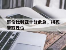 IM体育下载-哥伦比利亚十分危急，拼死智取殊位